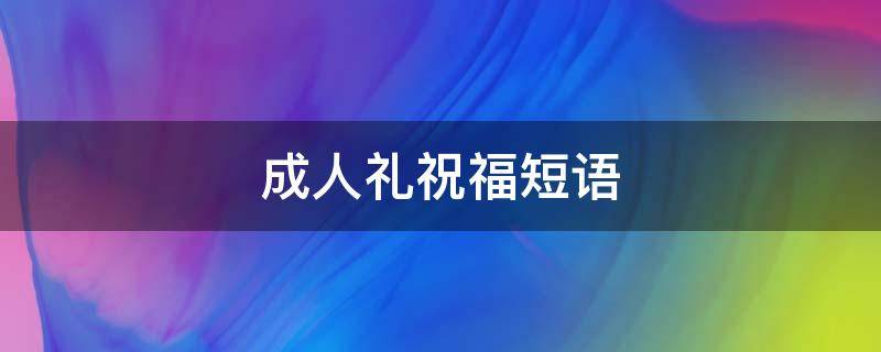 成人礼祝福短语（成人礼祝福短语10字之）