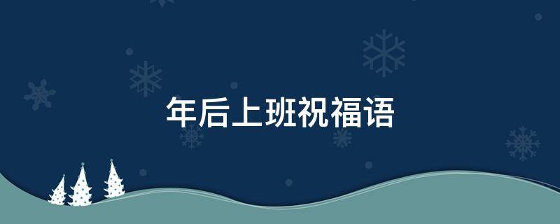 年后上班祝福语 年后上班祝福语 简短暖心