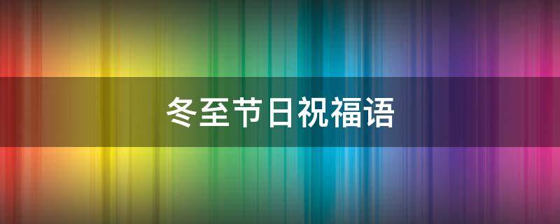 冬至节日祝福语 冬至节日祝福语句