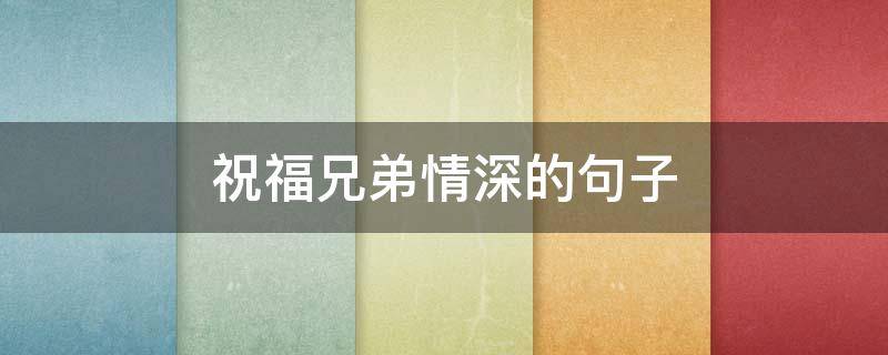 祝福兄弟情深的句子 祝福兄弟情深的句子简短