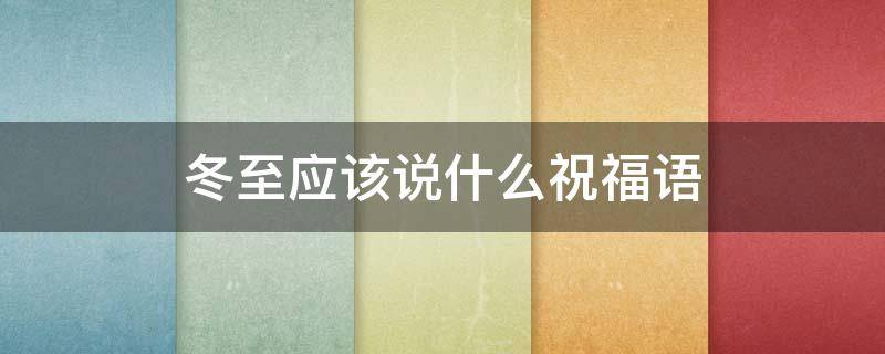 冬至应该说什么祝福语 冬至应该说什么祝福语四个字
