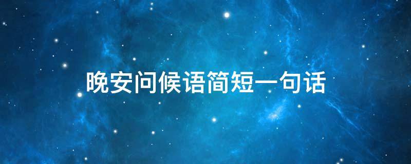 晚安问候语简短一句话 晚安问候语简短一句话图片