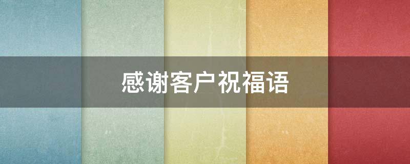 感谢客户祝福语 感谢客户祝福语句简短唯美