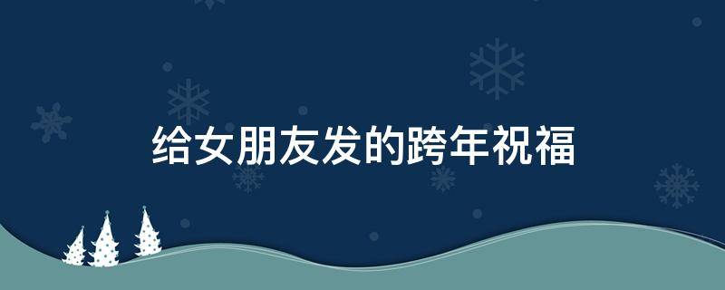 给女朋友发的跨年祝福（给女朋友发的跨年祝福代码）