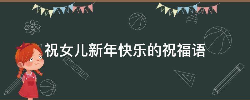 祝女儿新年快乐的祝福语 祝女儿新年快乐的祝福语2023
