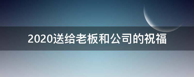 2021送给老板和公司的祝福 2021送给老板和公司的祝福语怎么写