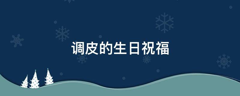 调皮的生日祝福 调皮的生日祝福语简短