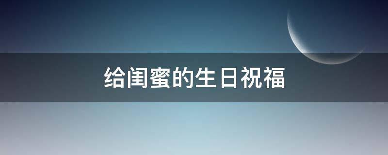 给闺蜜的生日祝福 给闺蜜的生日祝福文案