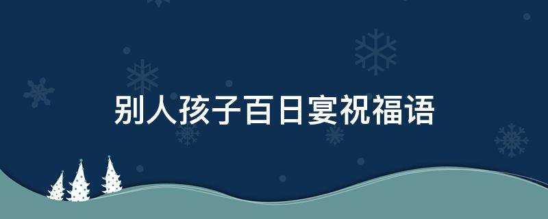 别人孩子百日宴祝福语 别人孩子百日宴祝福语怎么说