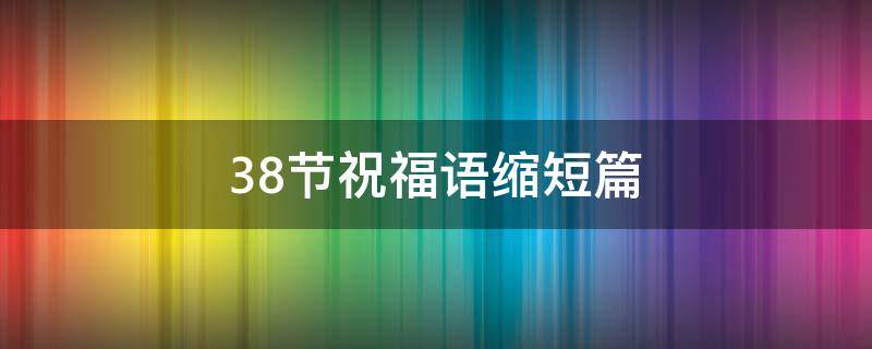 38节祝福语缩短篇 38节祝福语缩短篇文章