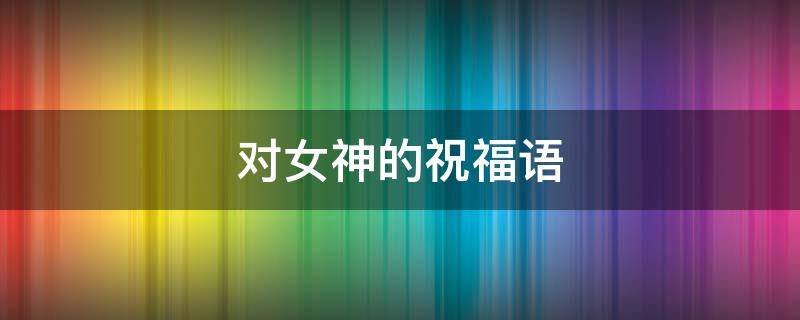 对女神的祝福语 对女神的祝福语简短