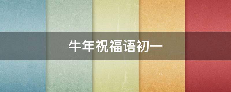 牛年祝福语初一（牛年祝福语简短的初一）