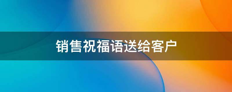 销售祝福语送给客户 销售祝福语送给客户炎热