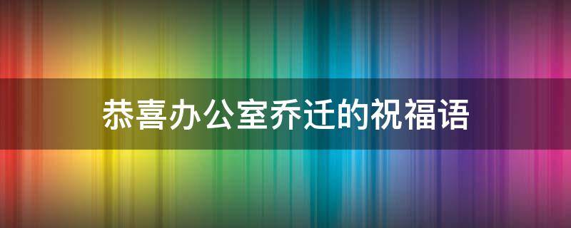 恭喜办公室乔迁的祝福语（恭喜办公室乔迁的祝福语大全）