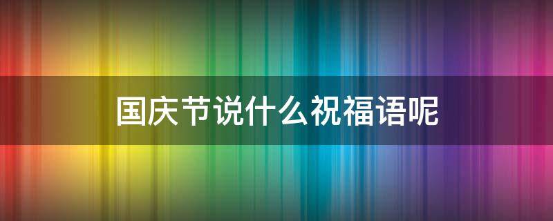 国庆节说什么祝福语呢 国庆节说什么祝福语好