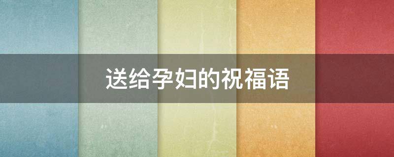送给孕妇的祝福语（送给孕妇的祝福语押韵）