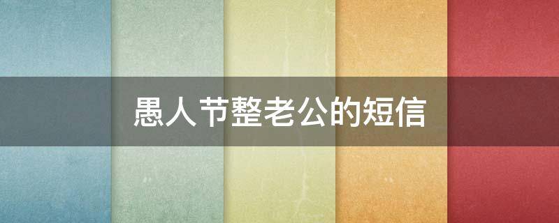 愚人节整老公的短信（愚人节愚弄老公的短信）