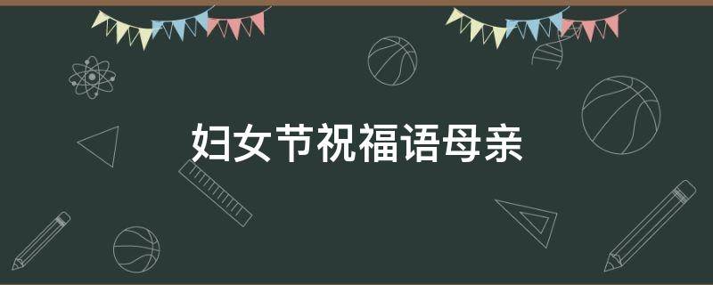 妇女节祝福语母亲（妇女节祝福语母亲图片）