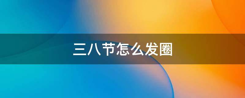 三八节怎么发圈 三八节怎么发圈好