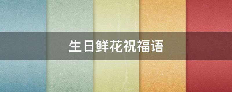 生日鲜花祝福语 生日鲜花祝福语卡片简短