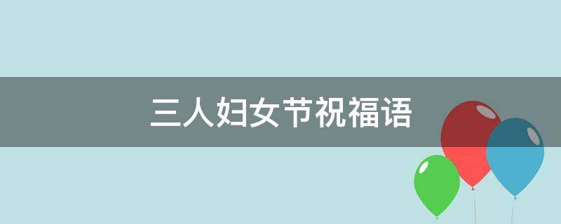 三人妇女节祝福语（三人妇女节祝福语怎么写）
