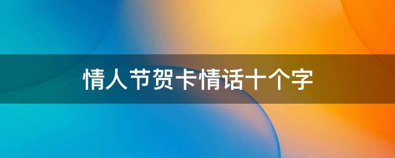 情人节贺卡情话十个字 情人节贺卡情话10字