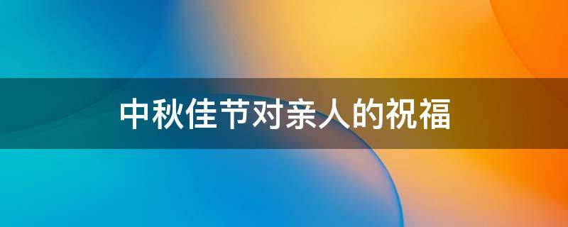 中秋佳节对亲人的祝福（中秋佳节对亲人的祝福语简短）
