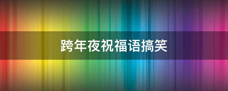 跨年夜祝福语搞笑 跨年夜幽默祝福语