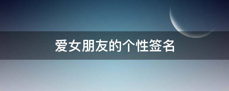 爱女朋友的个性签名 爱女朋友的个性签名简短