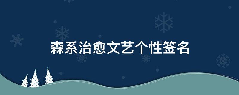森系治愈文艺个性签名（森系暖心治愈系签名）