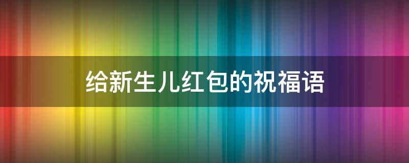 给新生儿红包的祝福语 给新生儿红包的祝福语短句发朋友圈