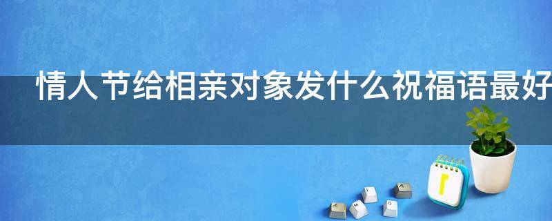 情人节给相亲对象发什么祝福语最好 情人节对相亲对象说的话