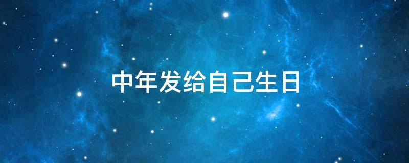 中年发给自己生日（中年给自己的生日祝福语 朋友圈）