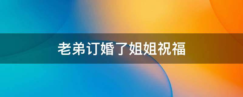老弟订婚了姐姐祝福（老弟订婚了姐姐祝福幽默）