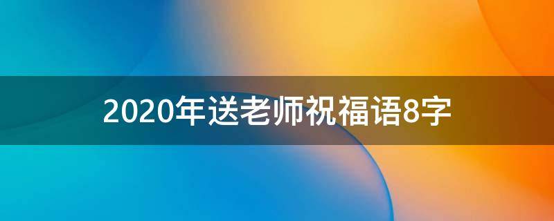 2021年送老师祝福语8字 2021年送老师祝福语8字