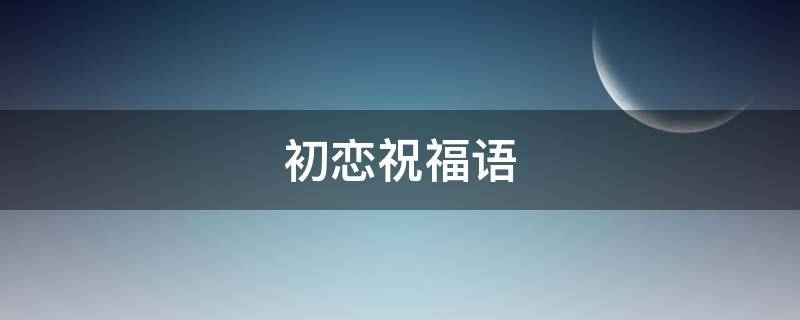 初恋祝福语（时隔多年对初恋说的话）