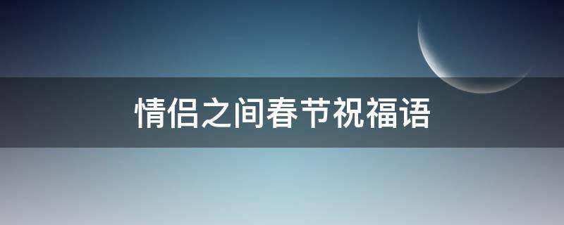 情侣之间春节祝福语（情侣春节祝福语暖心感人）