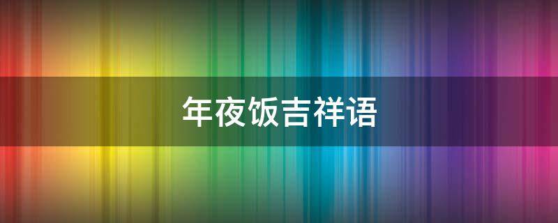 年夜饭吉祥语 年夜饭吉祥语怎么说