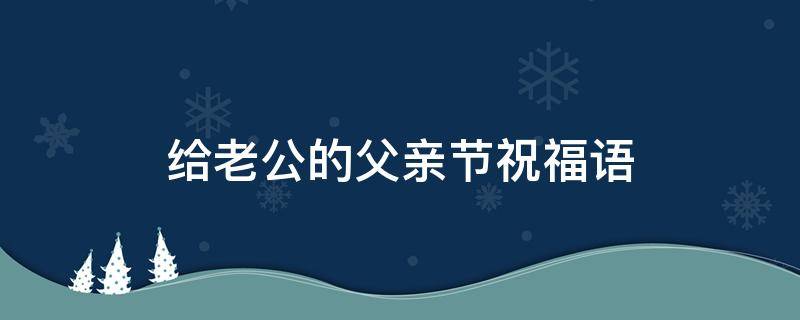 给老公的父亲节祝福语（老婆给老公的父亲节祝福语）
