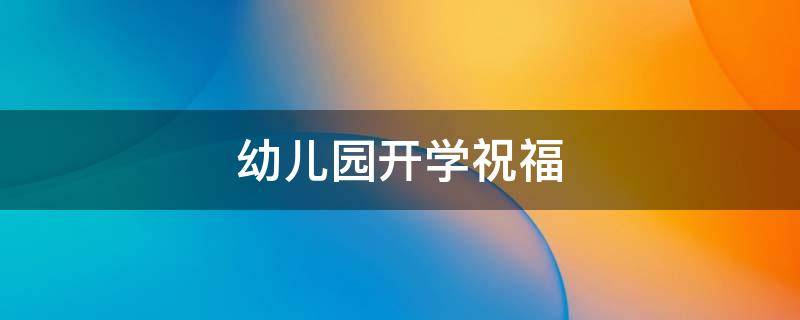 幼儿园开学祝福 幼儿园开学祝福语八个字霸气