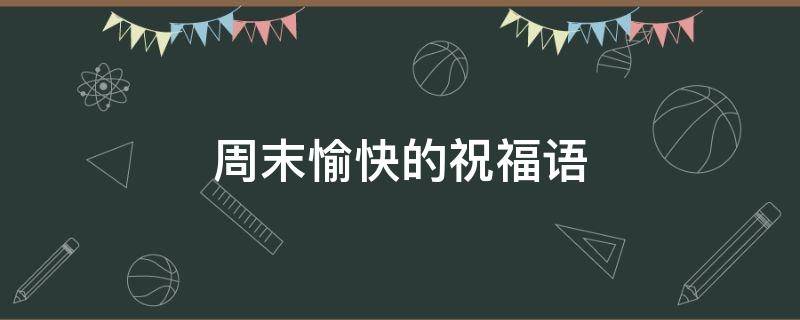 周末愉快的祝福语 周末愉快的祝福语简短