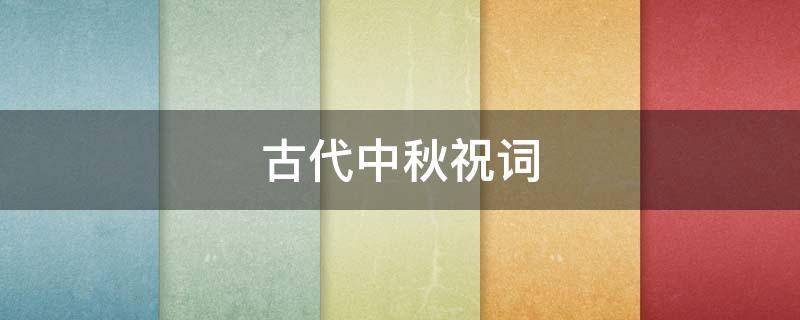 古代中秋祝词（古代中秋祝词有哪些）