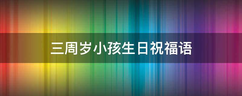 三周岁小孩生日祝福语（三周岁孩子生日祝福）