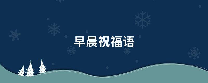 早晨祝福语（早晨祝福语图片）