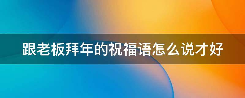 跟老板拜年的祝福语怎么说才好（跟老板拜年的祝福语怎么说才好一点）