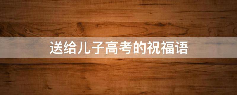 送给儿子高考的祝福语 送给儿子高考的祝福语怎么写