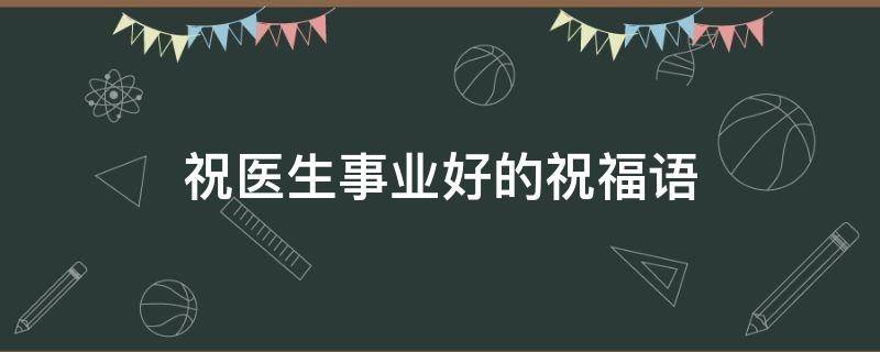 祝医生事业好的祝福语 祝医生事业成功的祝福语