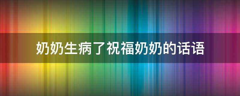 奶奶生病了祝福奶奶的话语 奶奶生病了祝福奶奶的话语简短