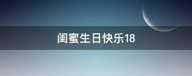 闺蜜生日快乐18（闺蜜生日快乐18岁祝福语）