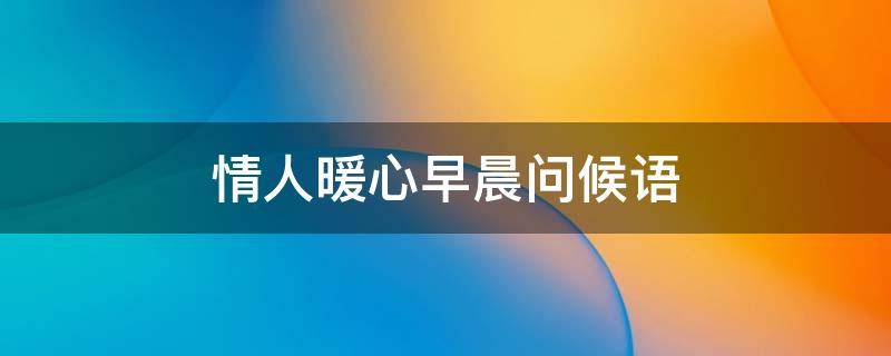 情人暖心早晨问候语 情人早上问候语温馨正能量